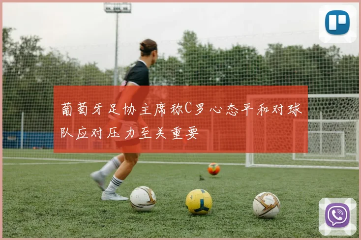 葡萄牙足协主席称C罗心态平和对球队应对压力至关重要