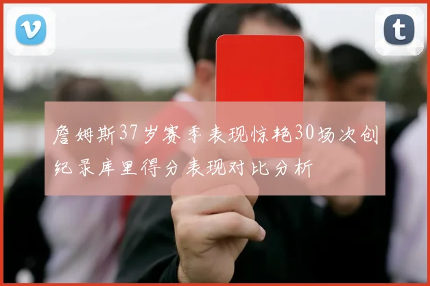 詹姆斯37岁赛季表现惊艳30场次创纪录库里得分表现对比分析