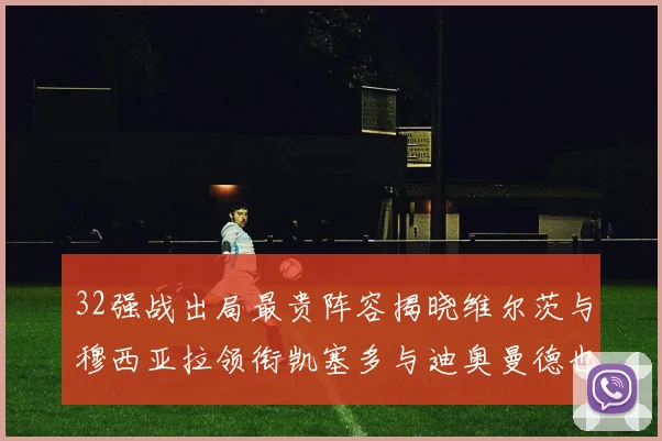 32强战出局最贵阵容揭晓维尔茨与穆西亚拉领衔凯塞多与迪奥曼德也在其中