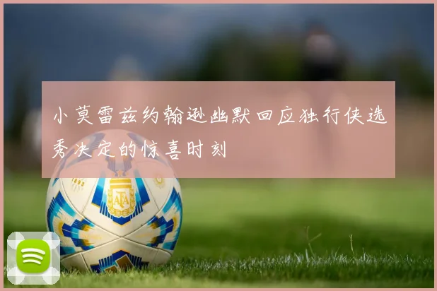小莫雷兹约翰逊幽默回应独行侠选秀决定的惊喜时刻