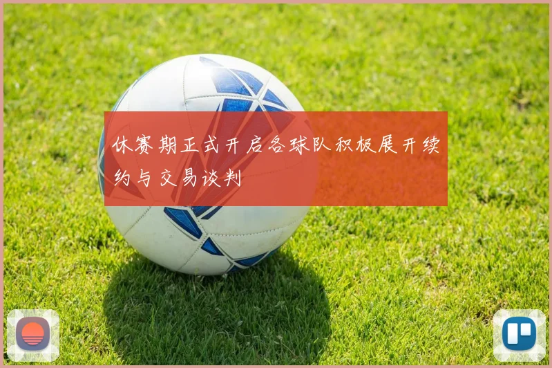 休赛期正式开启各球队积极展开续约与交易谈判