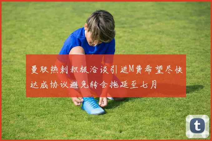 曼联热刺积极洽谈引进M费希望尽快达成协议避免转会拖延至七月