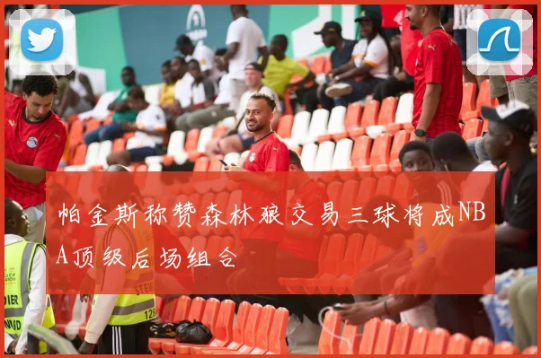 帕金斯称赞森林狼交易三球将成NBA顶级后场组合