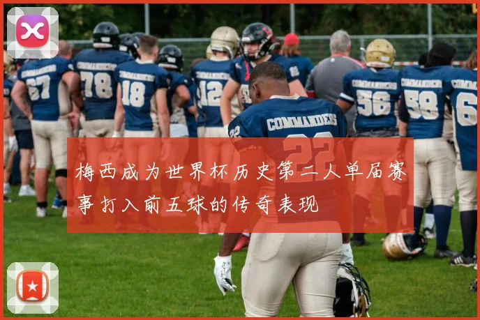 梅西成为世界杯历史第二人单届赛事打入前五球的传奇表现