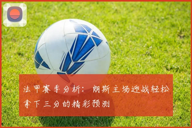 法甲赛季分析：朗斯主场迎战轻松拿下三分的精彩预测