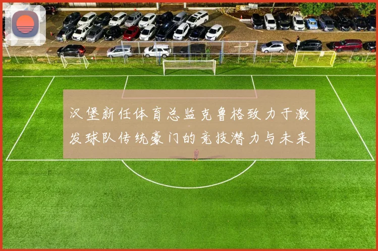 汉堡新任体育总监克鲁格致力于激发球队传统豪门的竞技潜力与未来发展