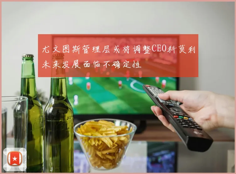 尤文图斯管理层或将调整CEO科莫利未来发展面临不确定性