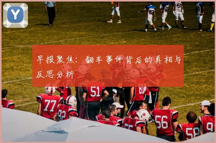 早报聚焦：翻车事件背后的真相与反思分析