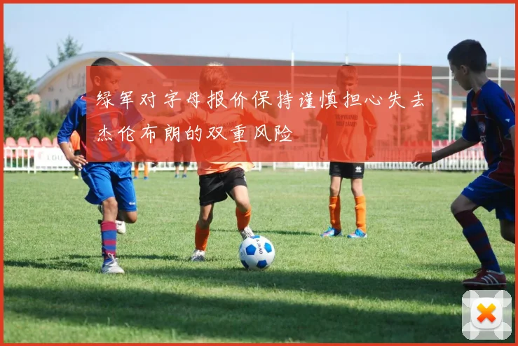 绿军对字母报价保持谨慎担心失去杰伦布朗的双重风险