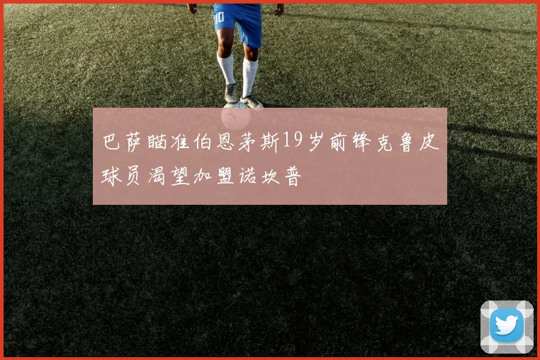 巴萨瞄准伯恩茅斯19岁前锋克鲁皮球员渴望加盟诺坎普