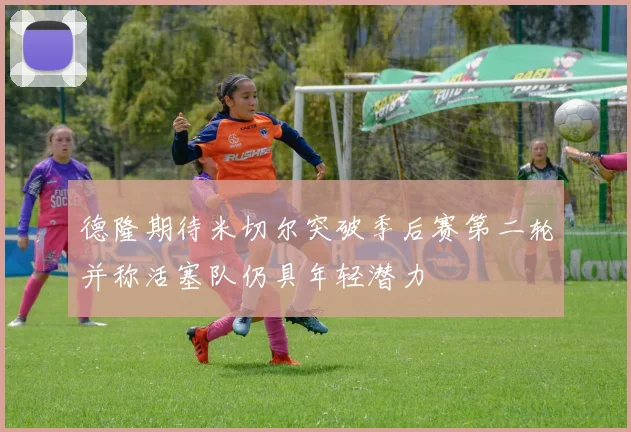 德隆期待米切尔突破季后赛第二轮并称活塞队仍具年轻潜力