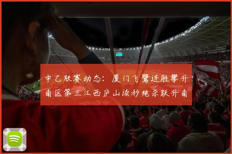 中乙联赛动态：厦门飞鹭连胜攀升南区第三江西庐山读秒绝杀跃升南区第四