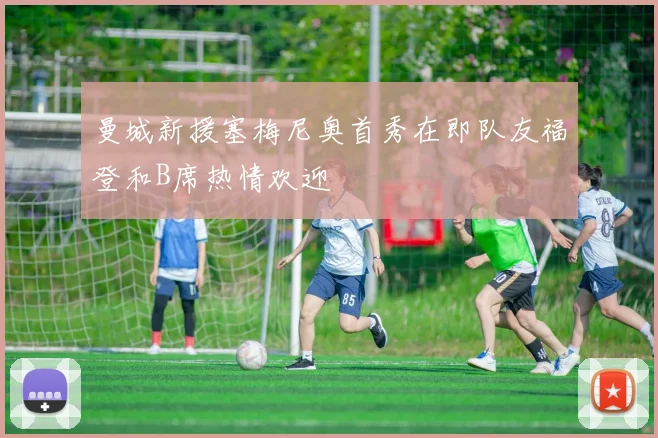 曼城新援塞梅尼奥首秀在即队友福登和B席热情欢迎