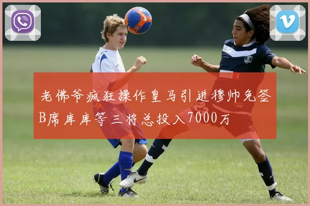 老佛爷疯狂操作皇马引进穆帅免签B席库库等三将总投入7000万