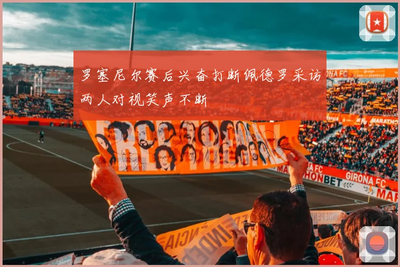 罗塞尼尔赛后兴奋打断佩德罗采访两人对视笑声不断
