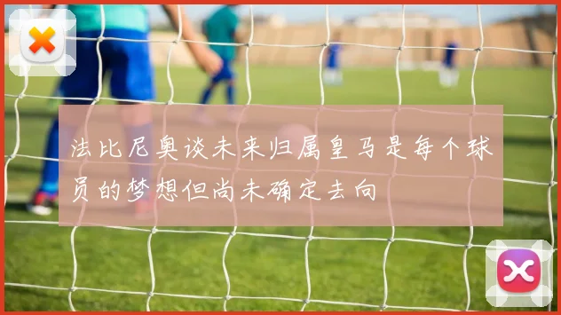 法比尼奥谈未来归属皇马是每个球员的梦想但尚未确定去向