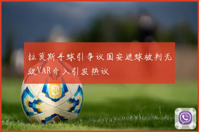 拉莫斯手球引争议国安进球被判无效VAR介入引发热议