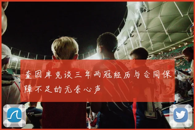 奎因库克谈三年两冠经历与合同保障不足的无奈心声