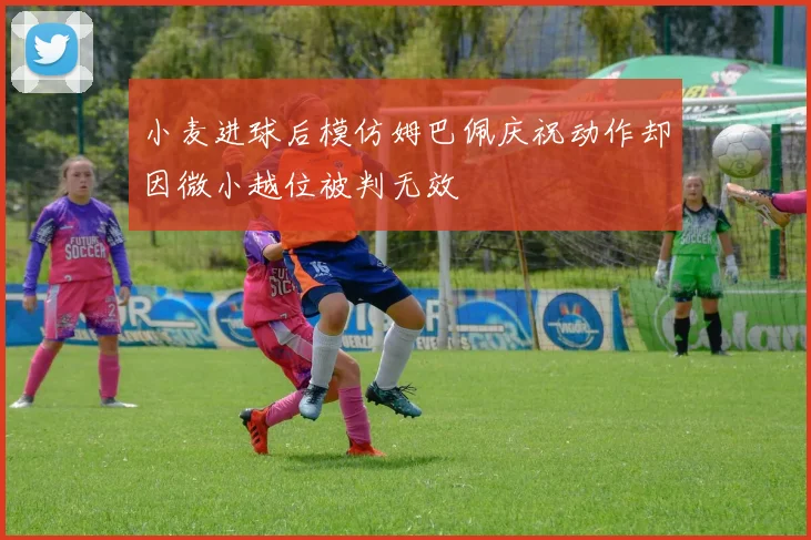 小麦进球后模仿姆巴佩庆祝动作却因微小越位被判无效