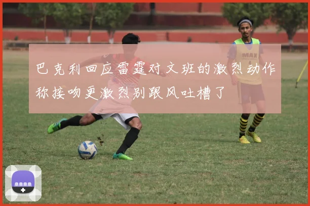 巴克利回应雷霆对文班的激烈动作称接吻更激烈别跟风吐槽了