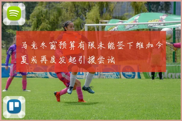 马竞冬窗预算有限未能签下维加今夏或再度发起引援尝试