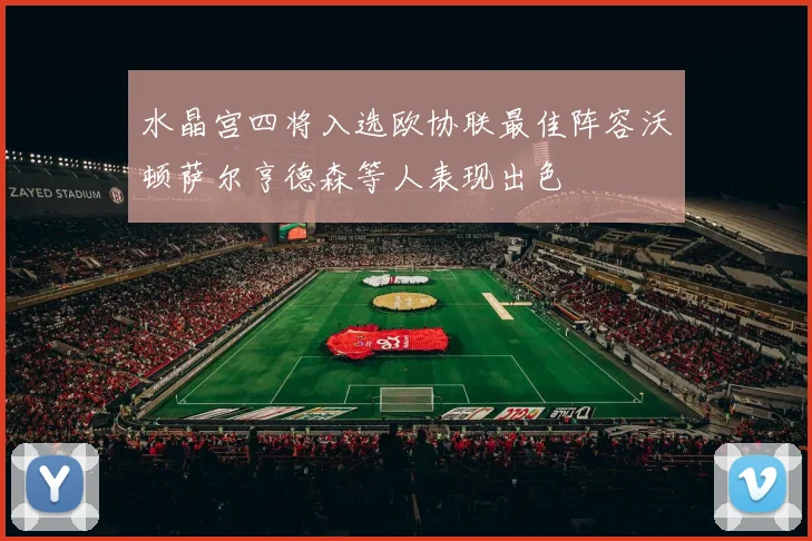 水晶宫四将入选欧协联最佳阵容沃顿萨尔亨德森等人表现出色