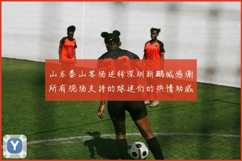 山东泰山客场逆转深圳新鹏城感谢所有现场支持的球迷们的热情助威