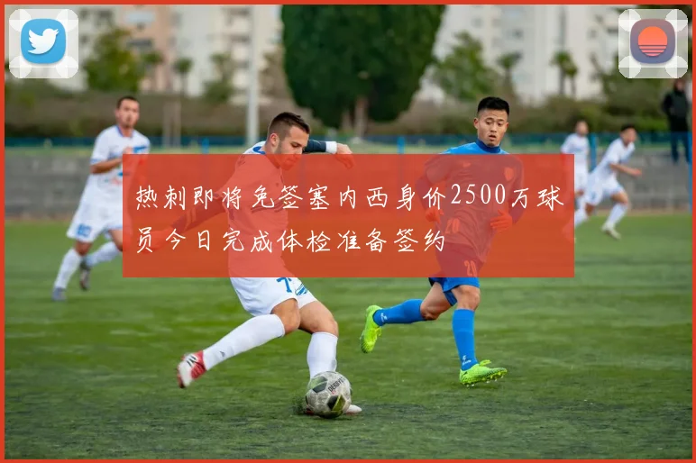 热刺即将免签塞内西身价2500万球员今日完成体检准备签约